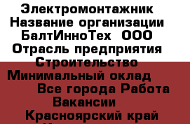 Электромонтажник › Название организации ­ БалтИнноТех, ООО › Отрасль предприятия ­ Строительство › Минимальный оклад ­ 20 000 - Все города Работа » Вакансии   . Красноярский край,Красноярск г.